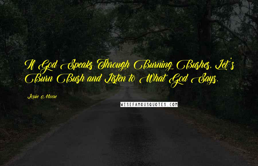 Lorrie Moore Quotes: If God Speaks Through Burning Bushes, Let's Burn Bush and Listen to What God Says.
