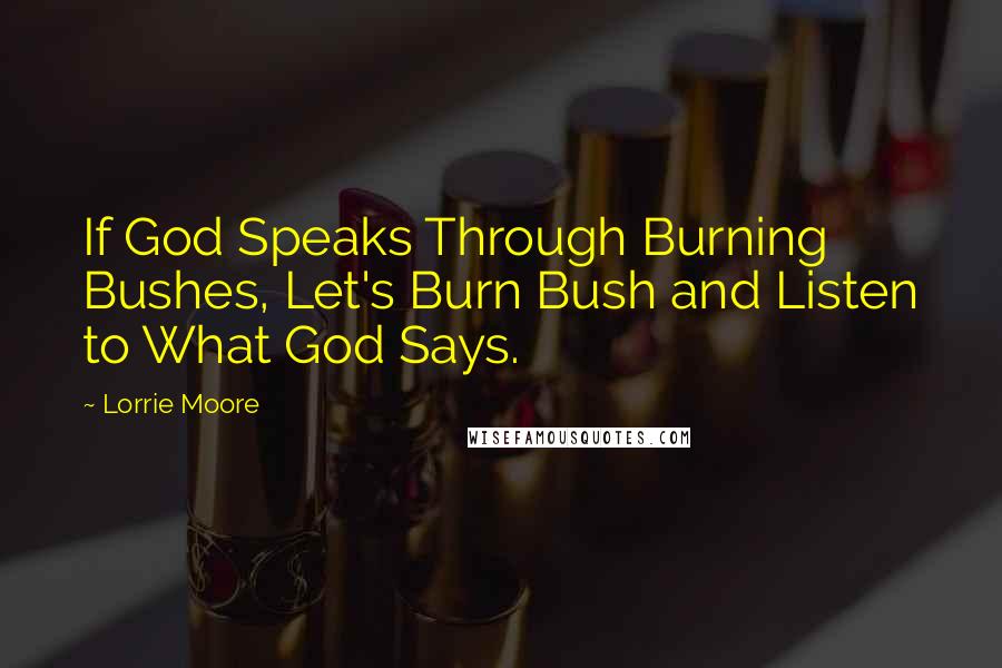Lorrie Moore Quotes: If God Speaks Through Burning Bushes, Let's Burn Bush and Listen to What God Says.
