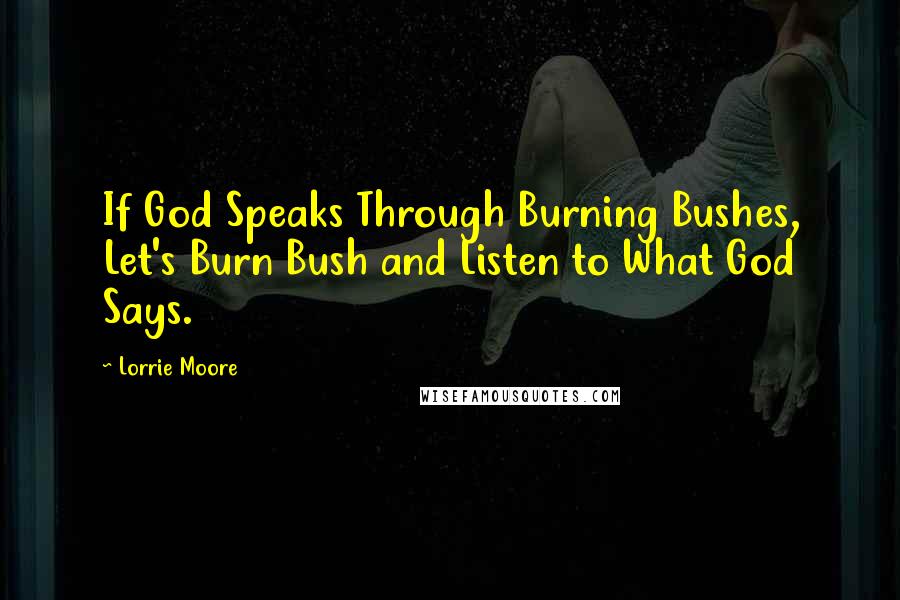Lorrie Moore Quotes: If God Speaks Through Burning Bushes, Let's Burn Bush and Listen to What God Says.