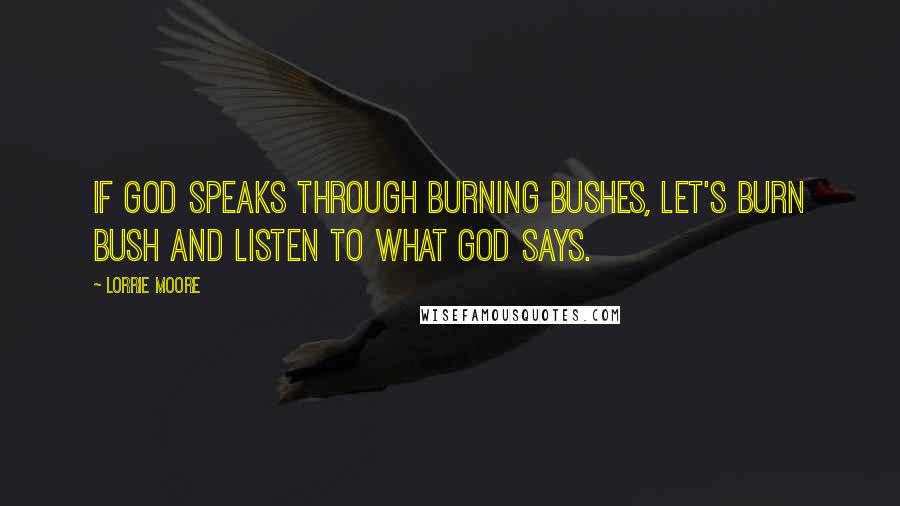 Lorrie Moore Quotes: If God Speaks Through Burning Bushes, Let's Burn Bush and Listen to What God Says.