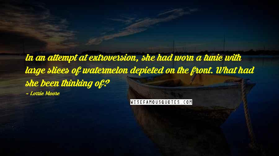 Lorrie Moore Quotes: In an attempt at extroversion, she had worn a tunic with large slices of watermelon depicted on the front. What had she been thinking of?