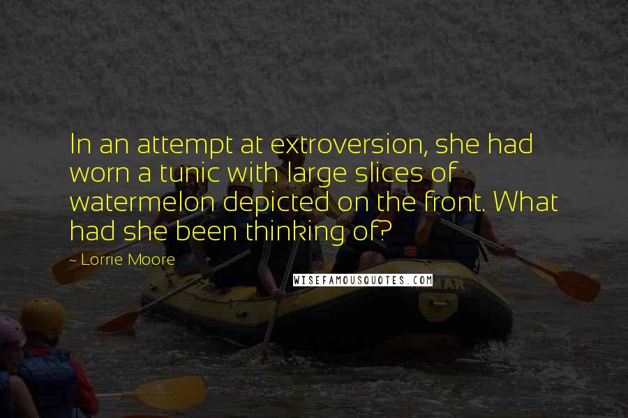 Lorrie Moore Quotes: In an attempt at extroversion, she had worn a tunic with large slices of watermelon depicted on the front. What had she been thinking of?