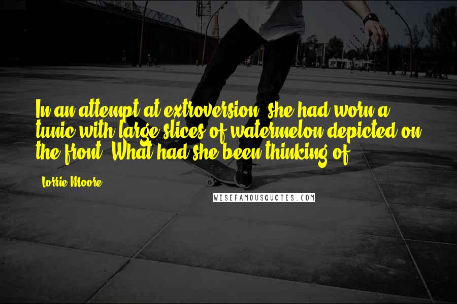 Lorrie Moore Quotes: In an attempt at extroversion, she had worn a tunic with large slices of watermelon depicted on the front. What had she been thinking of?