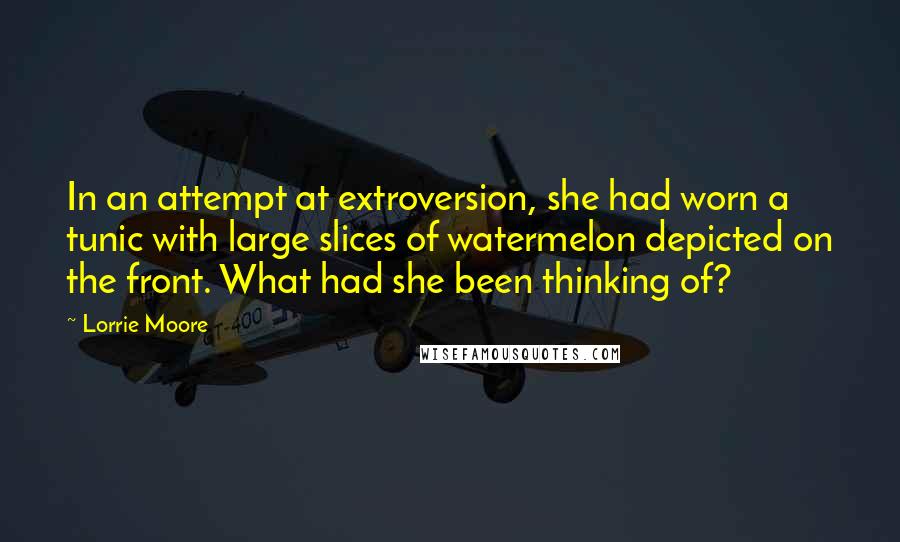 Lorrie Moore Quotes: In an attempt at extroversion, she had worn a tunic with large slices of watermelon depicted on the front. What had she been thinking of?