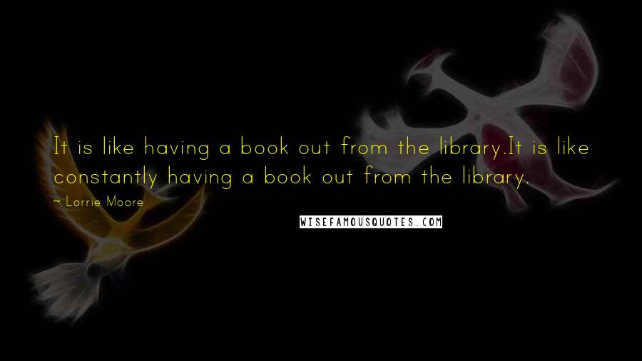 Lorrie Moore Quotes: It is like having a book out from the library.It is like constantly having a book out from the library.
