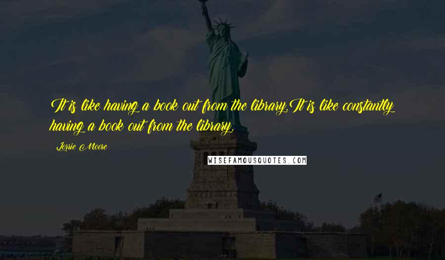 Lorrie Moore Quotes: It is like having a book out from the library.It is like constantly having a book out from the library.