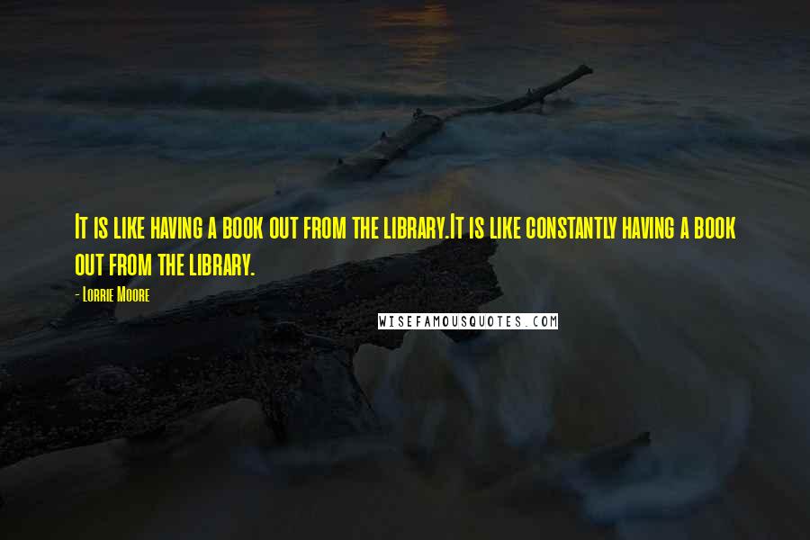 Lorrie Moore Quotes: It is like having a book out from the library.It is like constantly having a book out from the library.