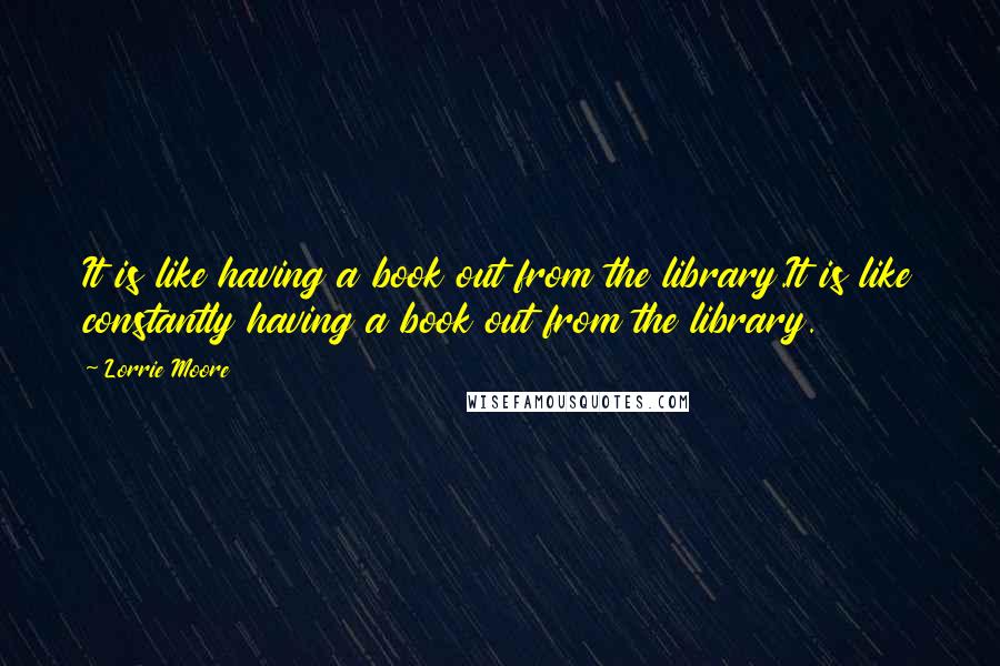 Lorrie Moore Quotes: It is like having a book out from the library.It is like constantly having a book out from the library.