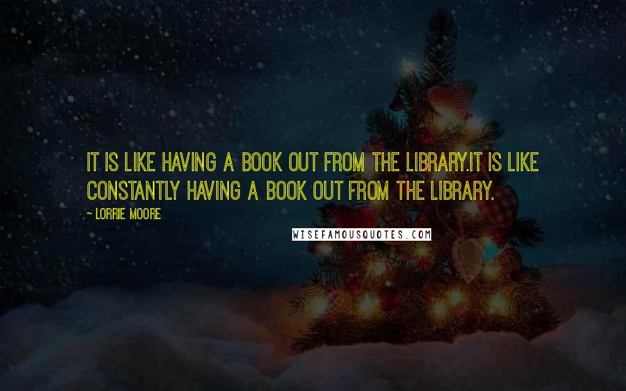 Lorrie Moore Quotes: It is like having a book out from the library.It is like constantly having a book out from the library.