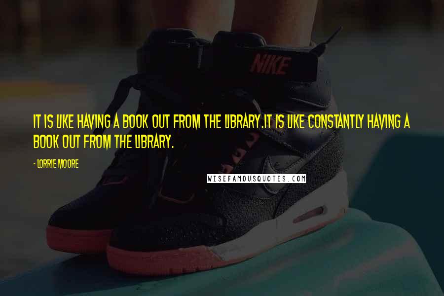 Lorrie Moore Quotes: It is like having a book out from the library.It is like constantly having a book out from the library.