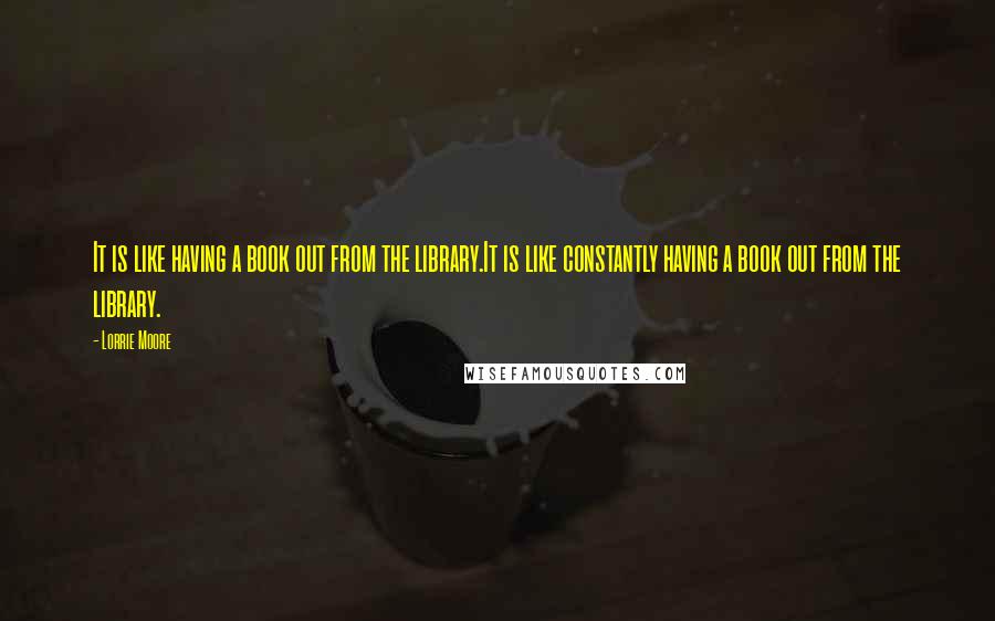Lorrie Moore Quotes: It is like having a book out from the library.It is like constantly having a book out from the library.