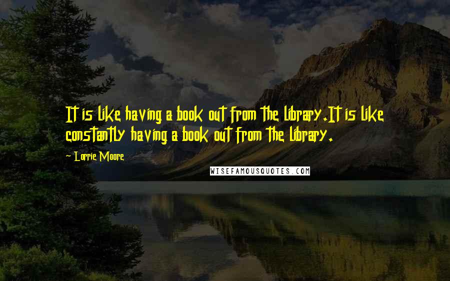 Lorrie Moore Quotes: It is like having a book out from the library.It is like constantly having a book out from the library.
