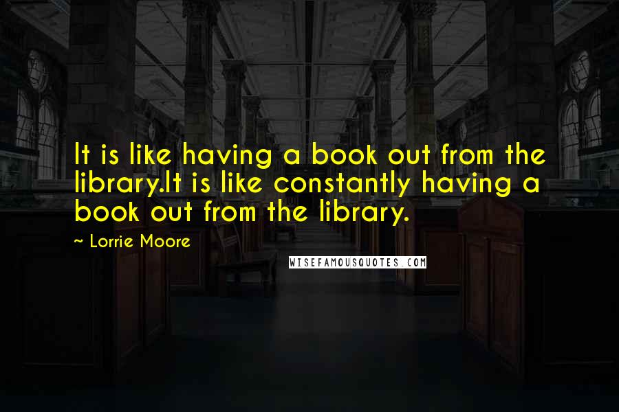 Lorrie Moore Quotes: It is like having a book out from the library.It is like constantly having a book out from the library.