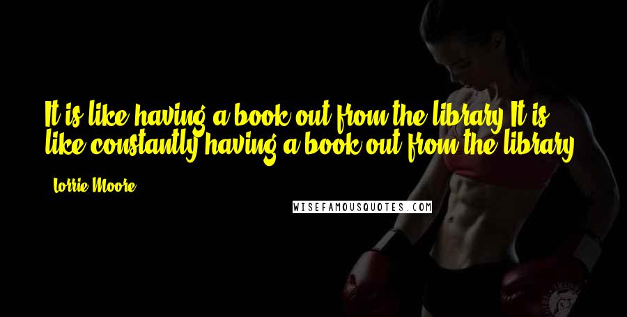 Lorrie Moore Quotes: It is like having a book out from the library.It is like constantly having a book out from the library.