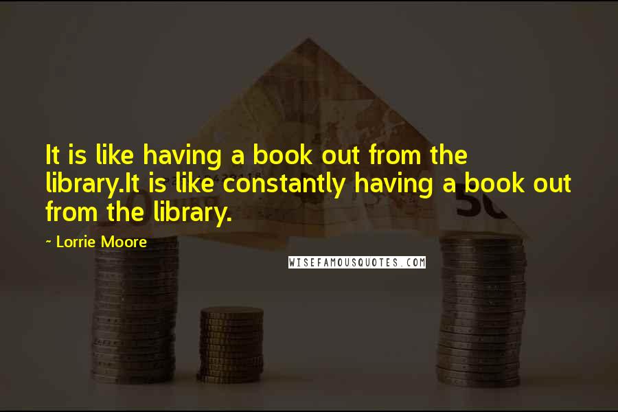 Lorrie Moore Quotes: It is like having a book out from the library.It is like constantly having a book out from the library.