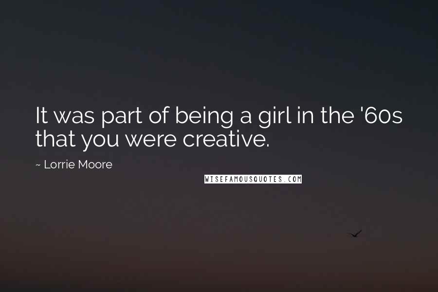 Lorrie Moore Quotes: It was part of being a girl in the '60s that you were creative.