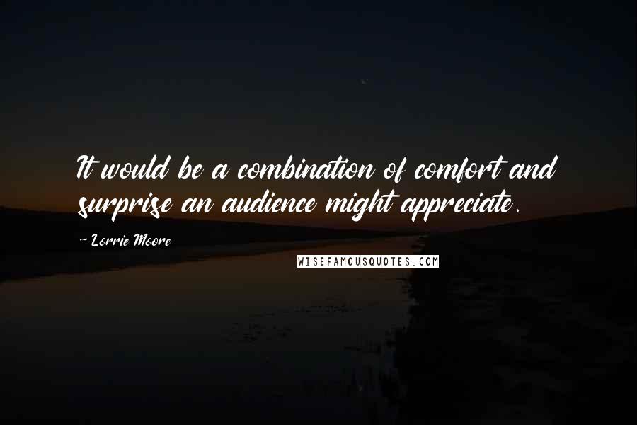 Lorrie Moore Quotes: It would be a combination of comfort and surprise an audience might appreciate.