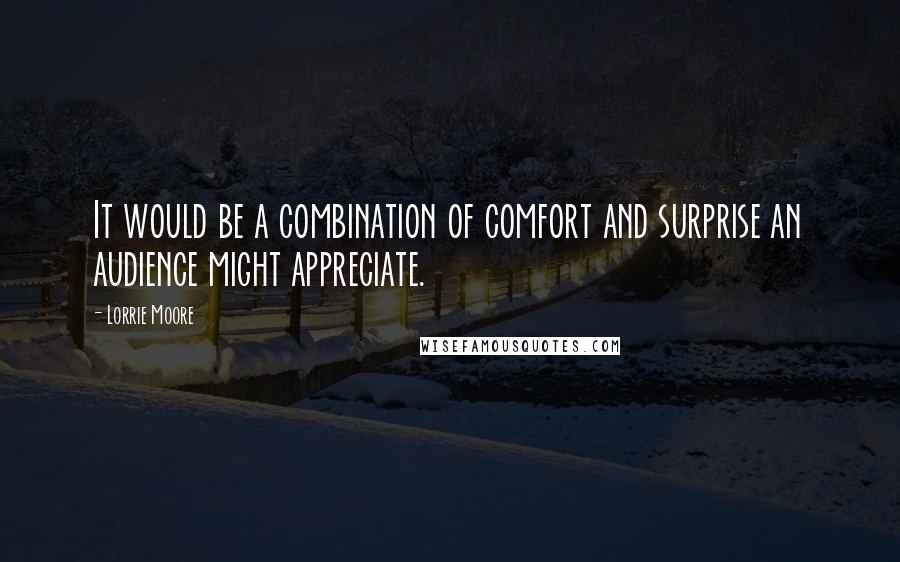 Lorrie Moore Quotes: It would be a combination of comfort and surprise an audience might appreciate.