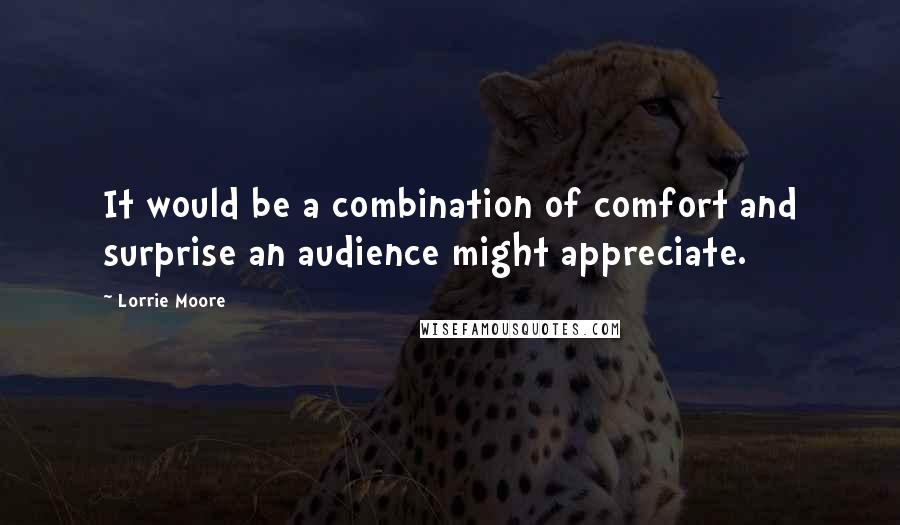 Lorrie Moore Quotes: It would be a combination of comfort and surprise an audience might appreciate.
