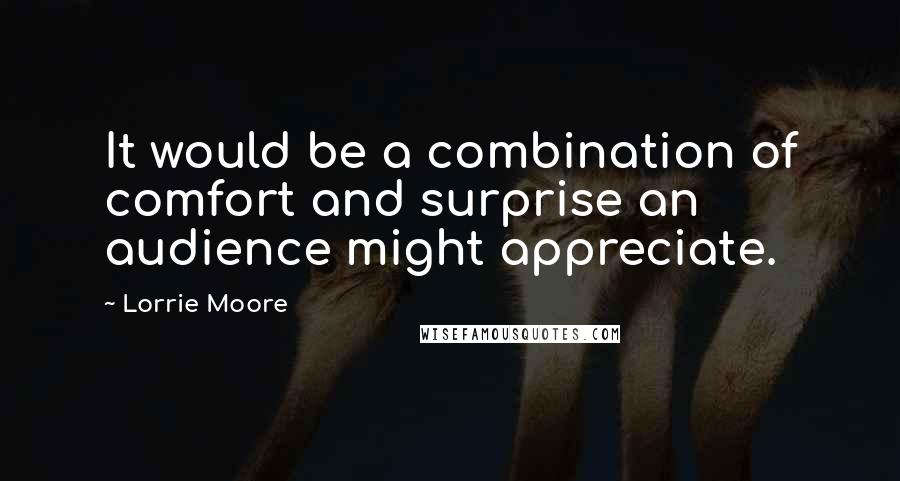 Lorrie Moore Quotes: It would be a combination of comfort and surprise an audience might appreciate.