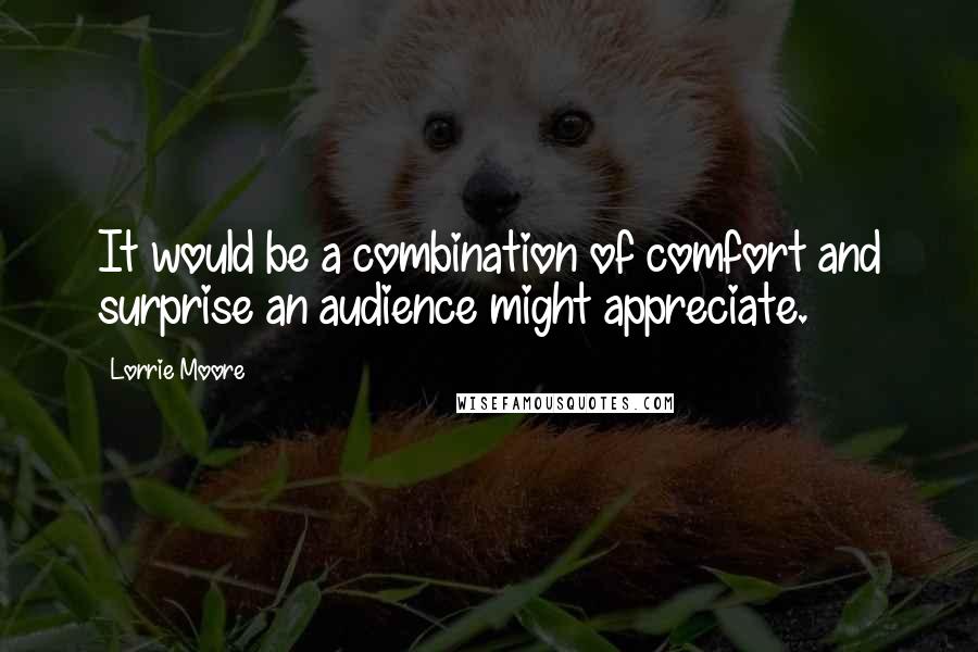 Lorrie Moore Quotes: It would be a combination of comfort and surprise an audience might appreciate.