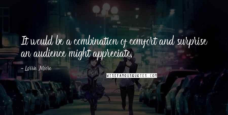 Lorrie Moore Quotes: It would be a combination of comfort and surprise an audience might appreciate.