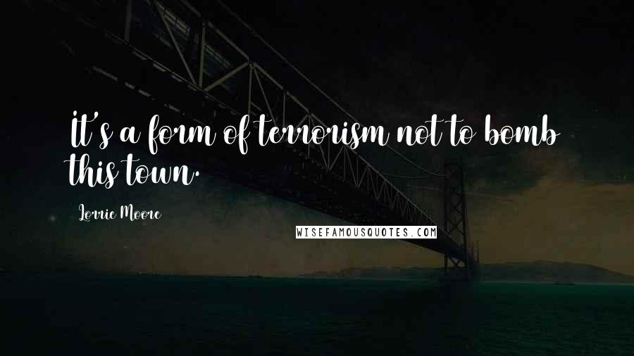 Lorrie Moore Quotes: It's a form of terrorism not to bomb this town.
