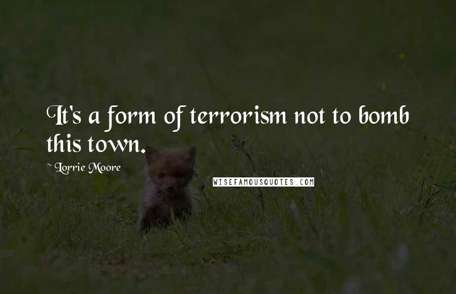 Lorrie Moore Quotes: It's a form of terrorism not to bomb this town.