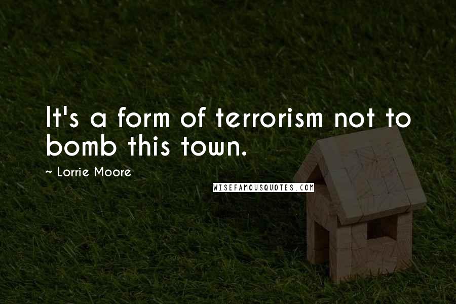 Lorrie Moore Quotes: It's a form of terrorism not to bomb this town.