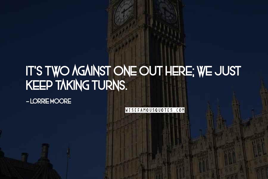Lorrie Moore Quotes: It's two against one out here; we just keep taking turns.