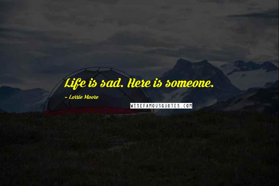 Lorrie Moore Quotes: Life is sad. Here is someone.