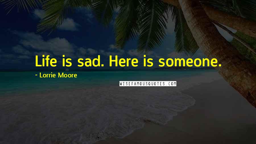 Lorrie Moore Quotes: Life is sad. Here is someone.