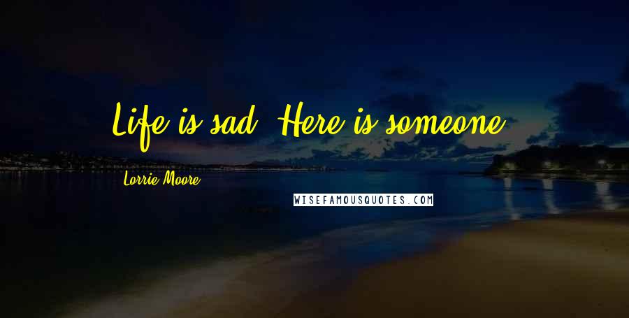 Lorrie Moore Quotes: Life is sad. Here is someone.
