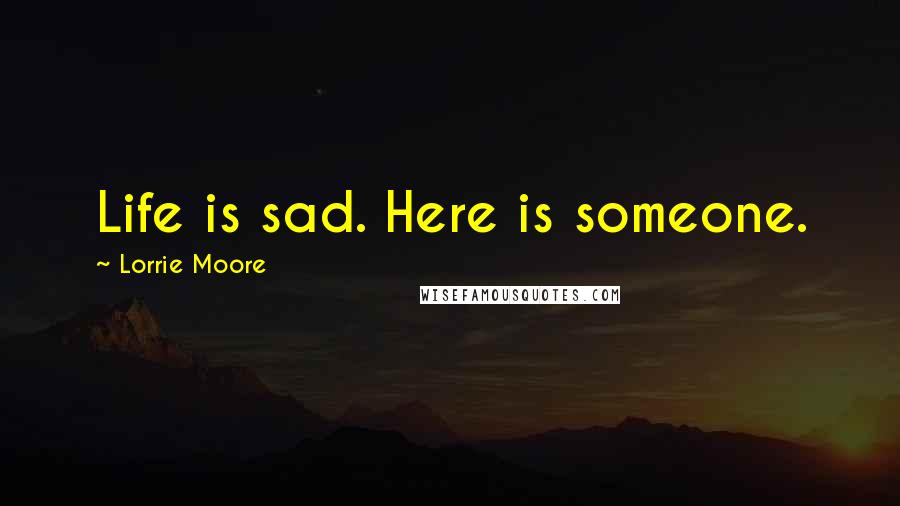 Lorrie Moore Quotes: Life is sad. Here is someone.