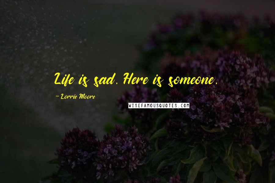Lorrie Moore Quotes: Life is sad. Here is someone.