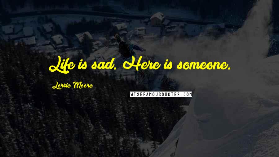 Lorrie Moore Quotes: Life is sad. Here is someone.
