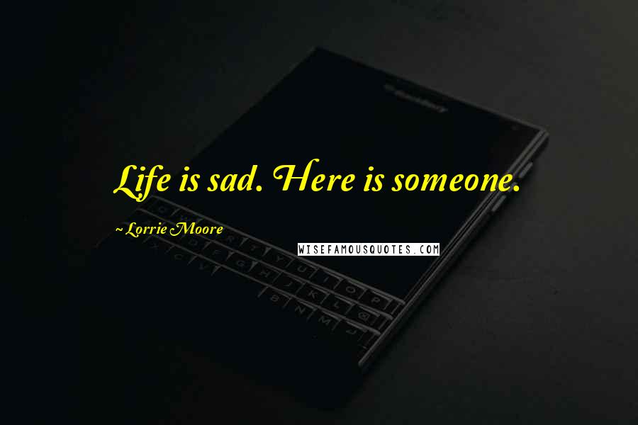 Lorrie Moore Quotes: Life is sad. Here is someone.