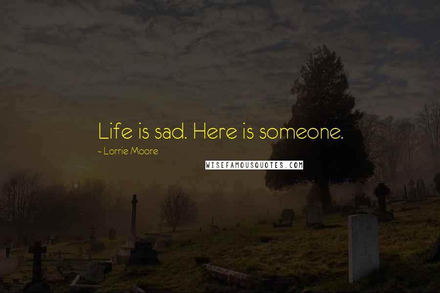 Lorrie Moore Quotes: Life is sad. Here is someone.