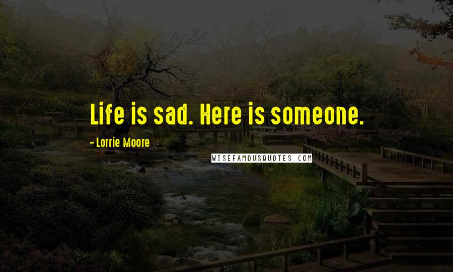 Lorrie Moore Quotes: Life is sad. Here is someone.