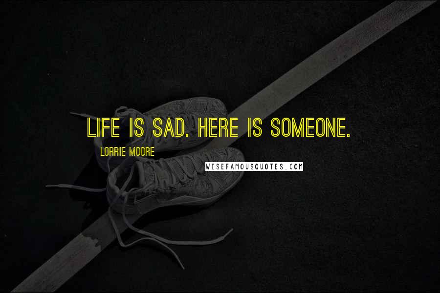 Lorrie Moore Quotes: Life is sad. Here is someone.