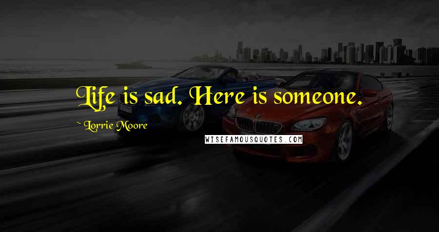 Lorrie Moore Quotes: Life is sad. Here is someone.