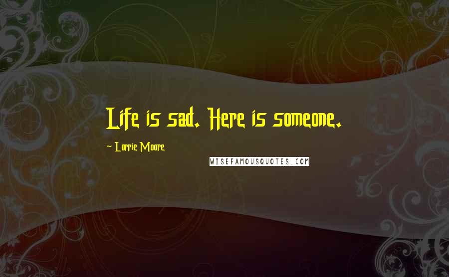 Lorrie Moore Quotes: Life is sad. Here is someone.