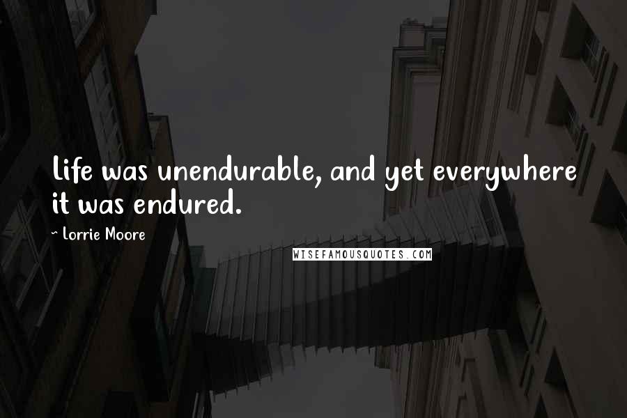 Lorrie Moore Quotes: Life was unendurable, and yet everywhere it was endured.