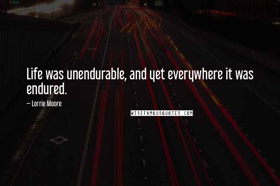 Lorrie Moore Quotes: Life was unendurable, and yet everywhere it was endured.