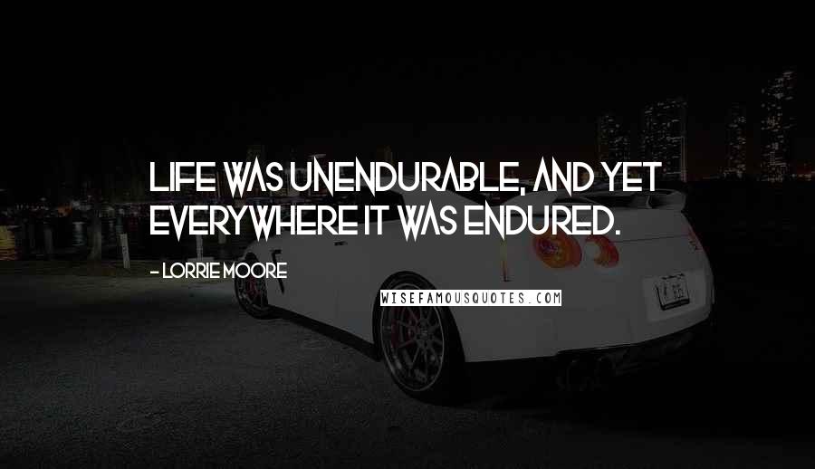 Lorrie Moore Quotes: Life was unendurable, and yet everywhere it was endured.