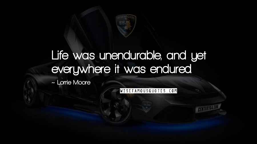 Lorrie Moore Quotes: Life was unendurable, and yet everywhere it was endured.