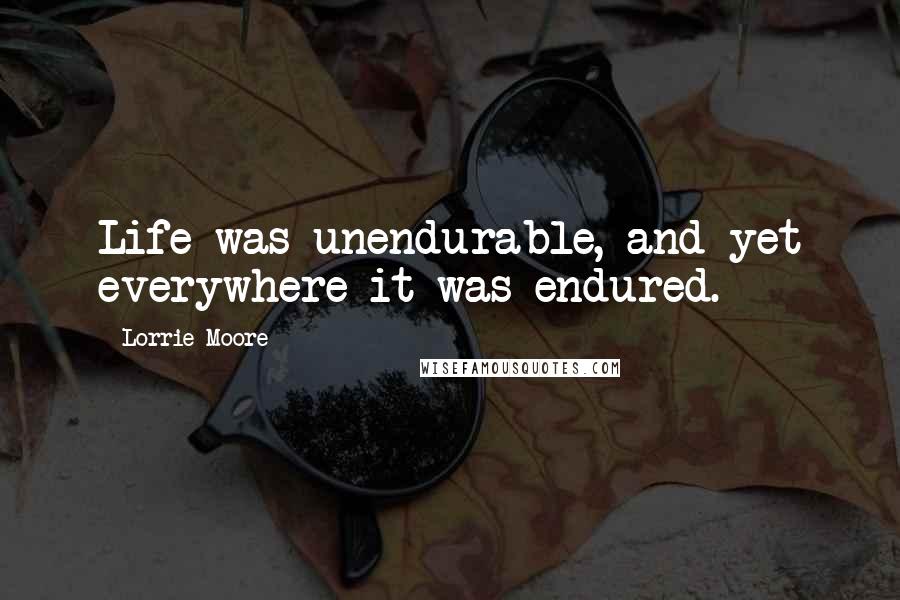 Lorrie Moore Quotes: Life was unendurable, and yet everywhere it was endured.