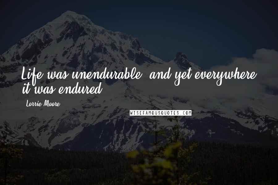 Lorrie Moore Quotes: Life was unendurable, and yet everywhere it was endured.