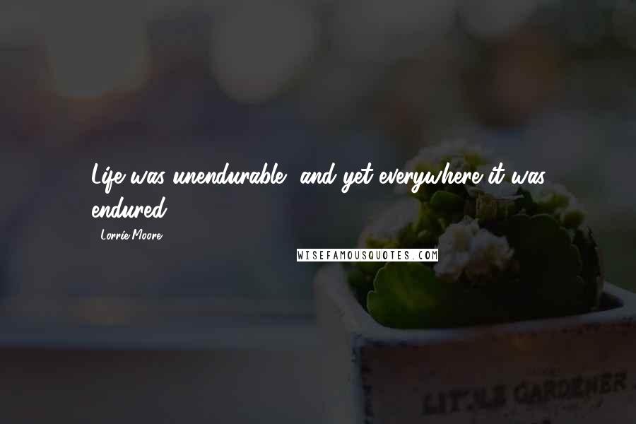 Lorrie Moore Quotes: Life was unendurable, and yet everywhere it was endured.