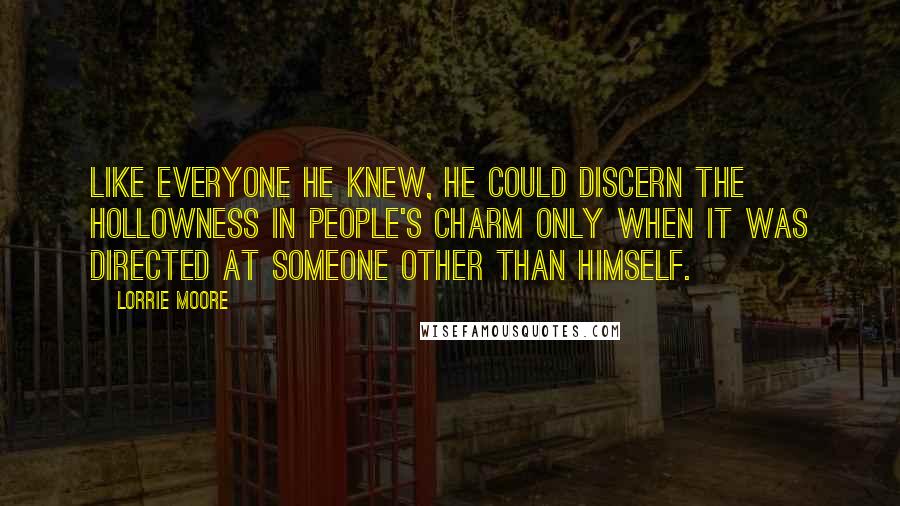 Lorrie Moore Quotes: Like everyone he knew, he could discern the hollowness in people's charm only when it was directed at someone other than himself.